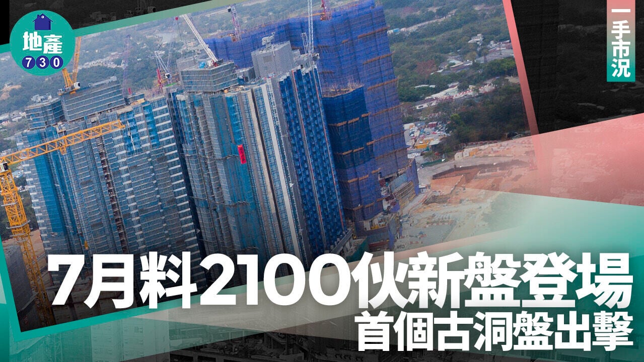 7月料2100伙新盤登場 首個古洞盤出擊｜一手市況