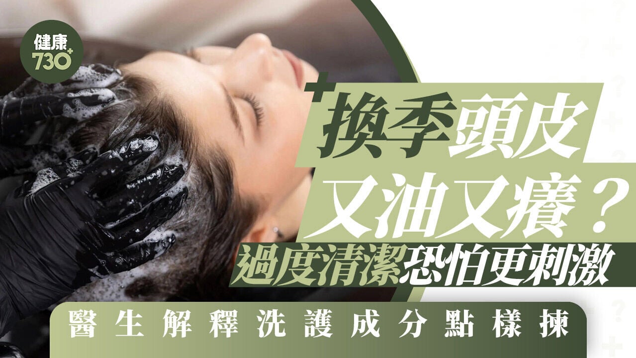 換季頭皮又油又癢？過度清潔恐怕更刺激 醫生解釋洗護成分點樣揀