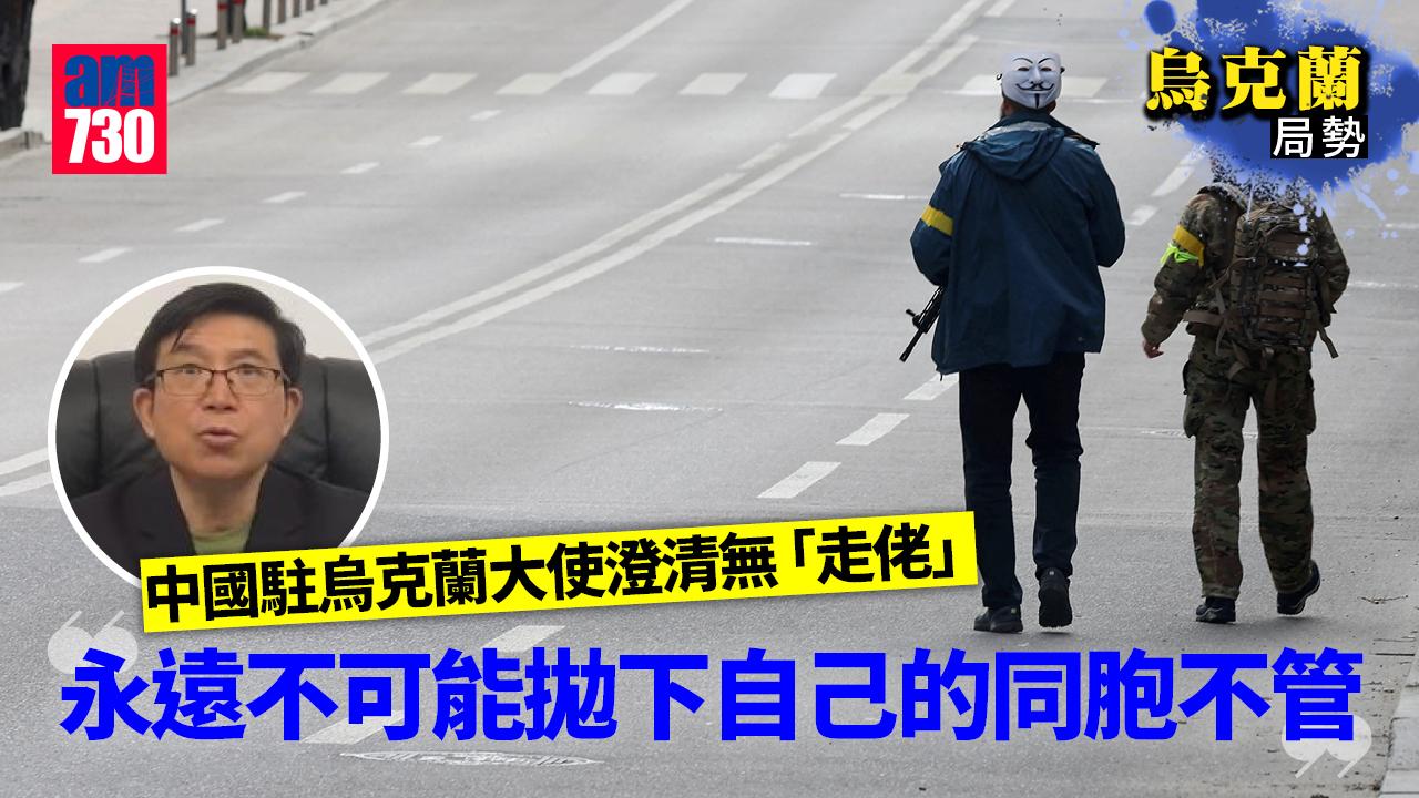 烏克蘭局勢｜中國駐烏克蘭大使拍片澄清無「走佬」：絕不可能拋下同胞不管