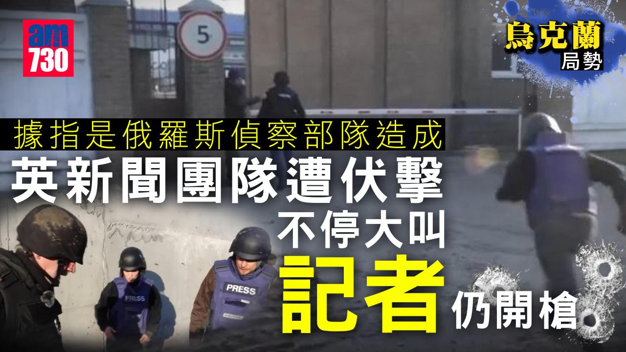 烏克蘭局勢｜英新聞團隊遭伏擊 不停大叫「記者」仍開槍