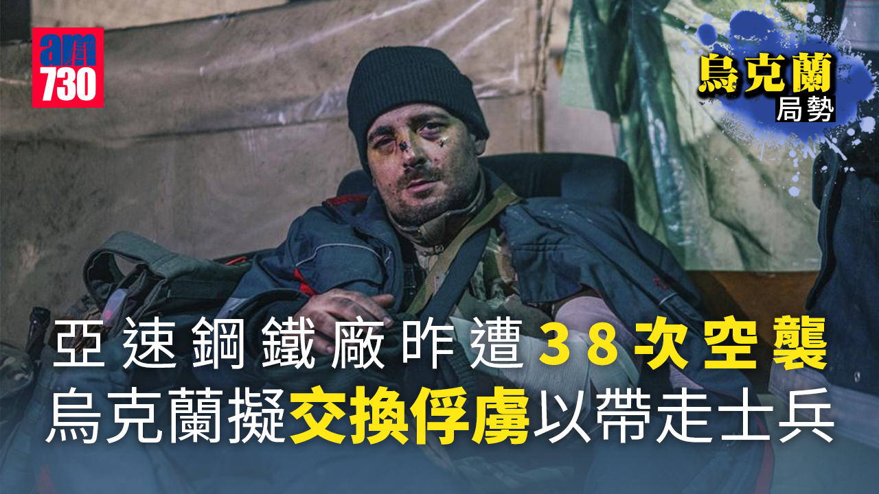 烏克蘭局勢｜亞速鋼鐵廠昨日遭38次空襲　烏方擬以戰俘換烏兵