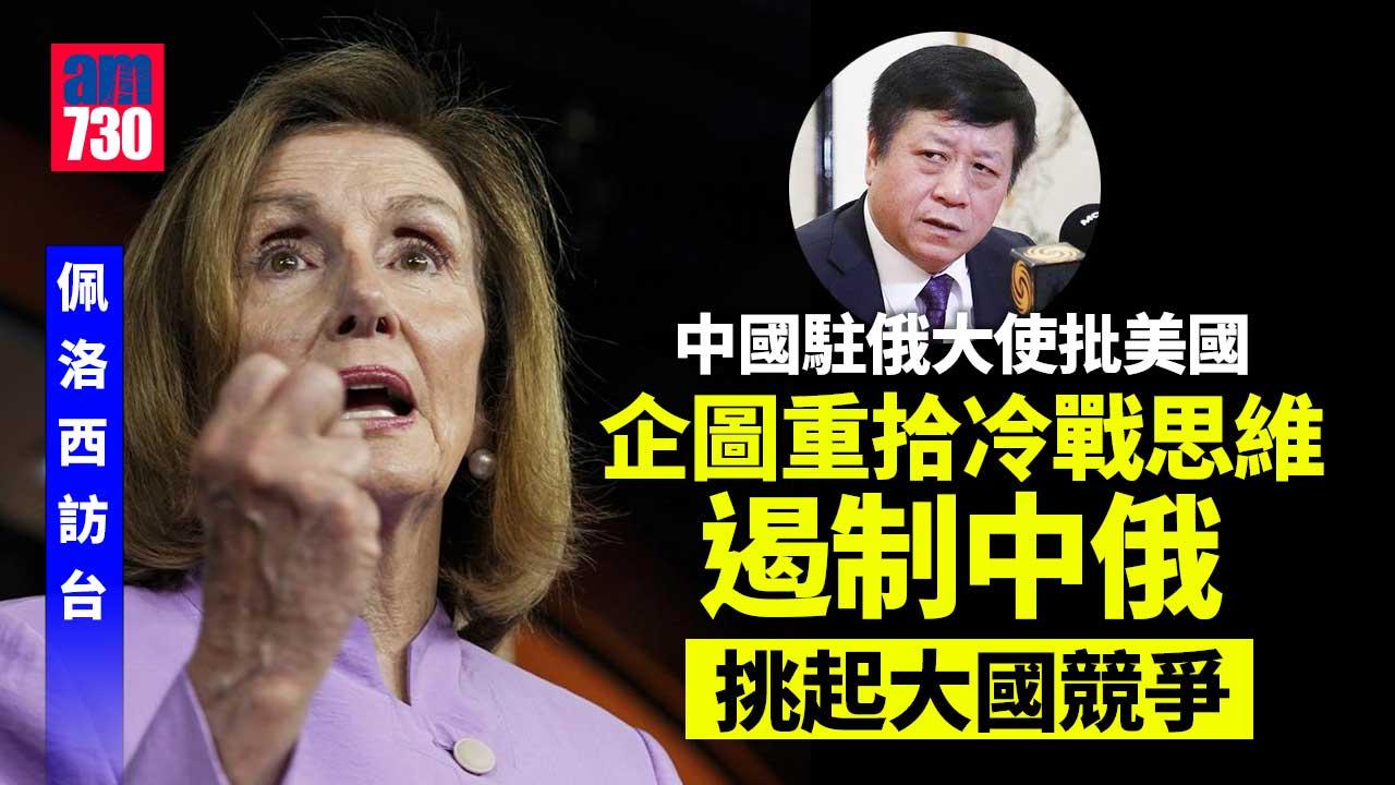 佩洛西訪台｜佩洛西：北京以訪台事件做藉口　中國駐俄大使：美國挑起大國競爭
