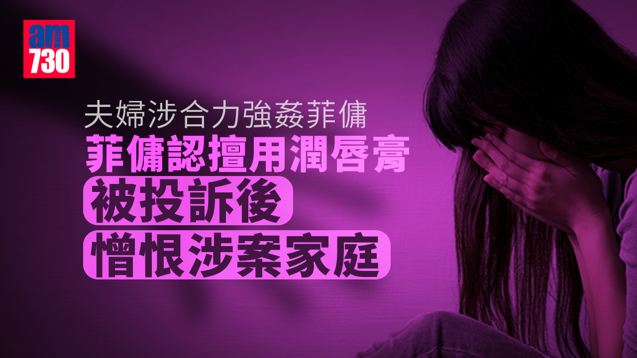 夫婦涉合力強姦 菲傭認擅用潤唇膏被投訴後憎恨涉案家庭