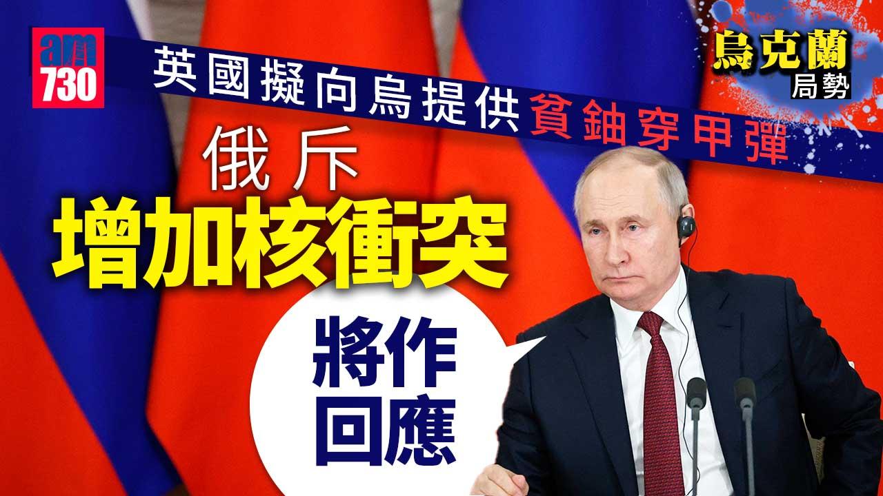 烏克蘭局勢｜英擬貧鈾彈供烏 俄斥「核衝突」再近一步 普京警告︰俄將有回應(有片)