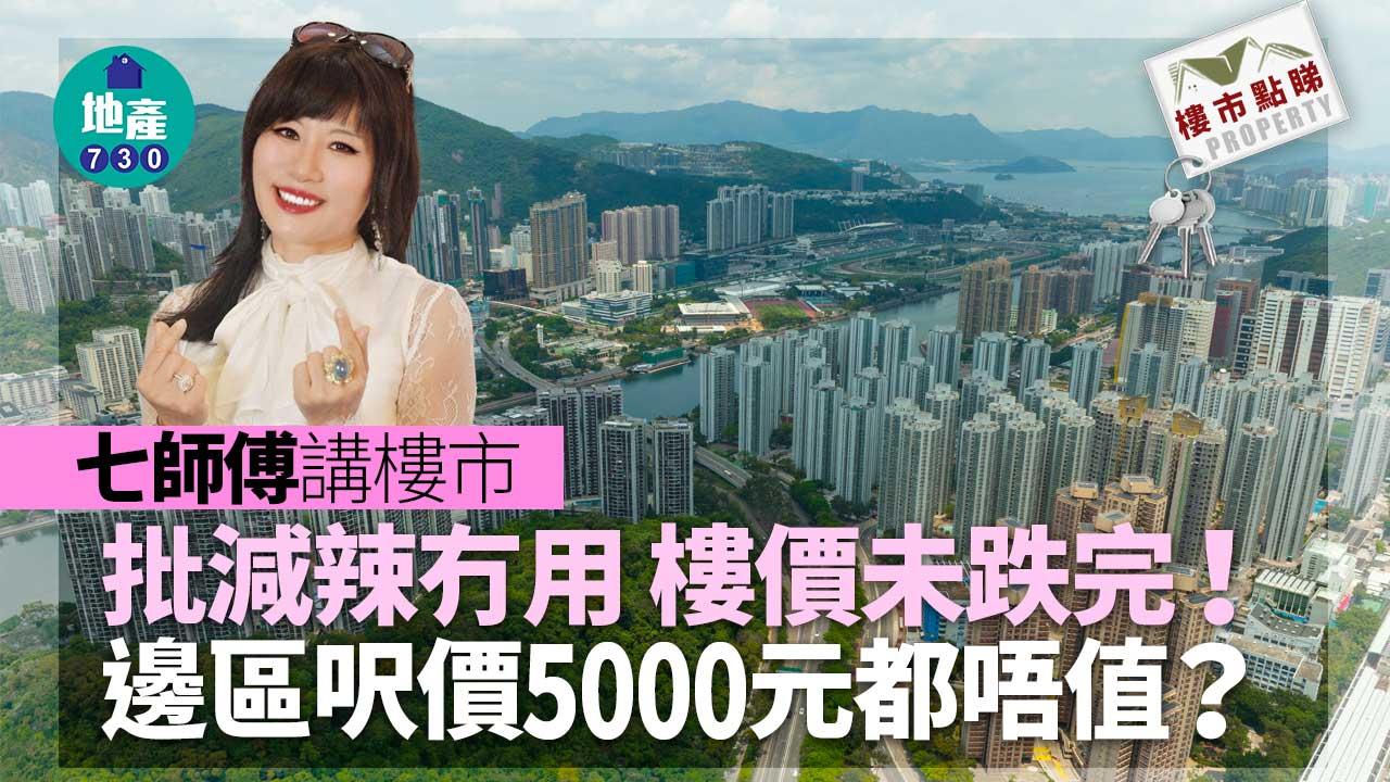 七師傅講樓市 批減辣冇用 樓價未跌完 邊區呎價5000元都唔值？