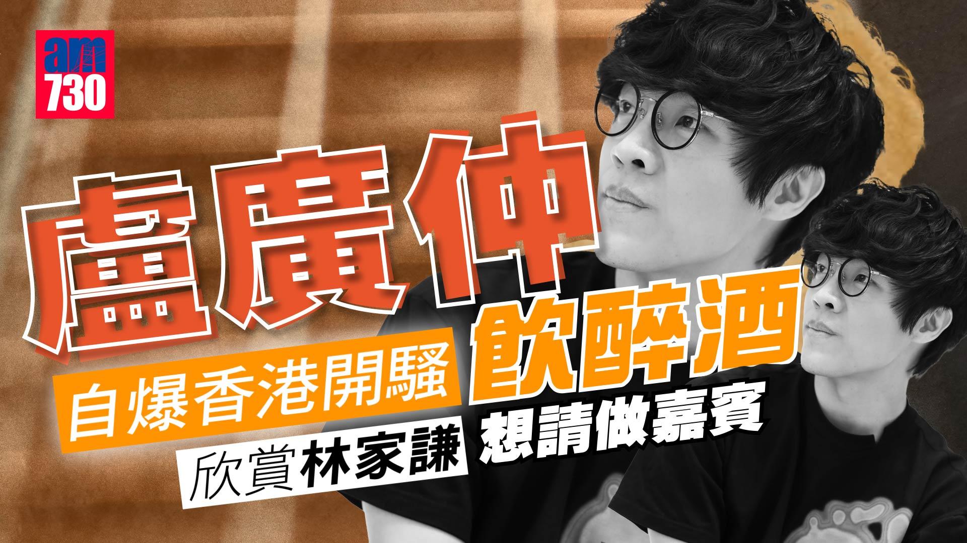 盧廣仲自爆香港開騷飲醉酒 欣賞林家謙想請做嘉賓（am730製圖）