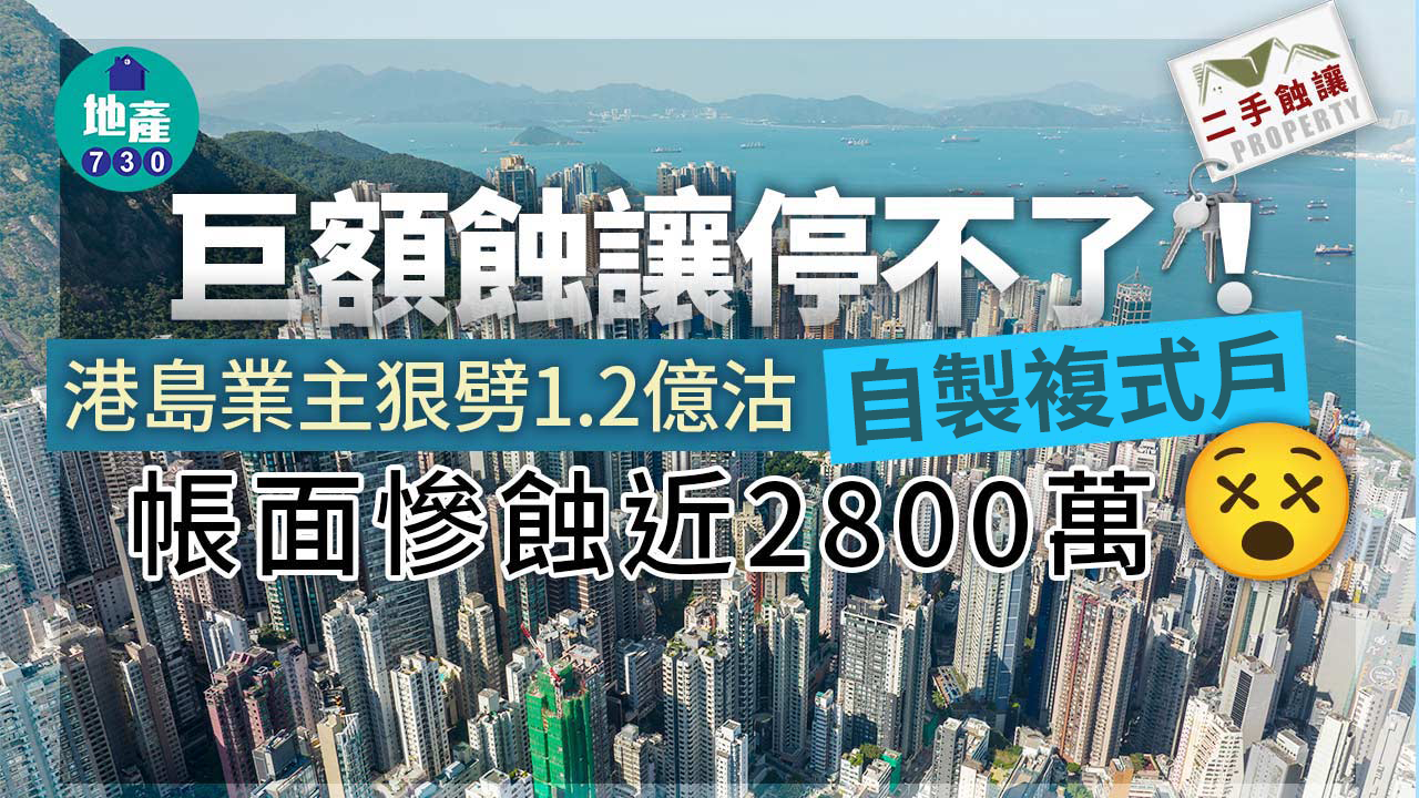 巨額蝕讓停不了！港島業主勁劈1.2億沽「自製複式戶」帳面慘蝕近2800萬｜二手蝕讓