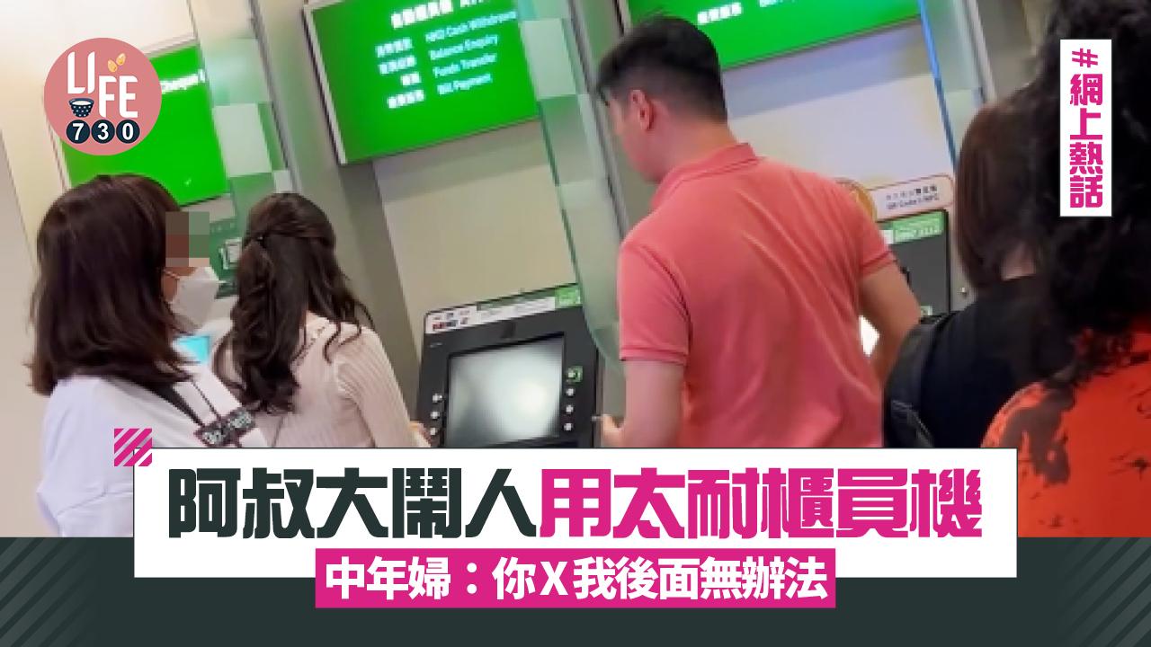 網上熱話｜阿叔大鬧人用太耐櫃員機 中年婦：你X我後面無辦法