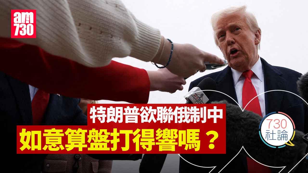 730社論｜特朗普欲聯俄制中 如意算盤打得響嗎？