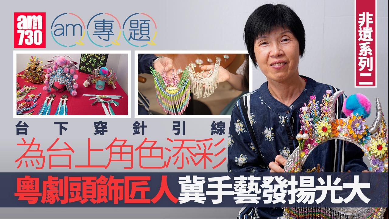 非遺系列(二)｜ 台下穿針引線  為台上角色添彩 粵劇頭飾匠人冀手藝發揚光大