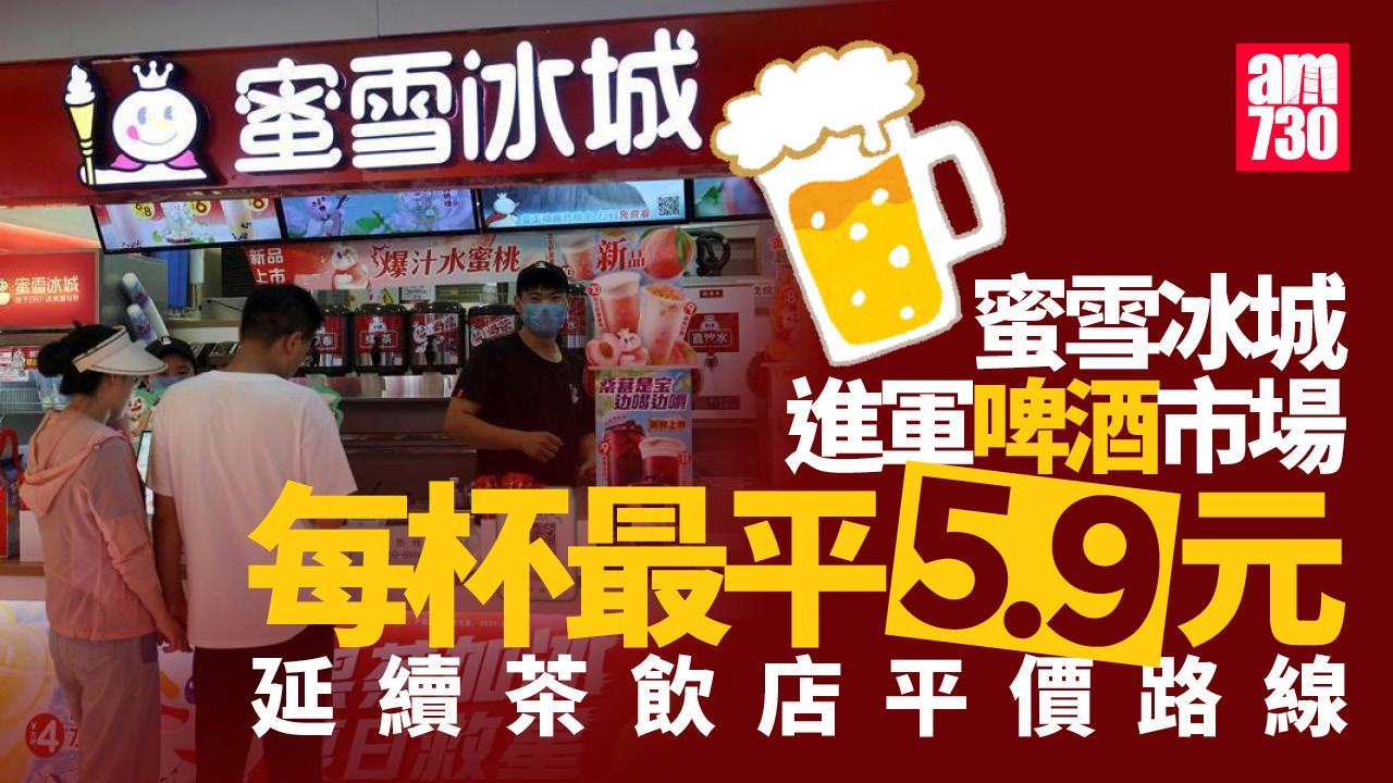 蜜雪冰城跨界賣啤酒　最平每杯5.9人仔複製「平價神話」