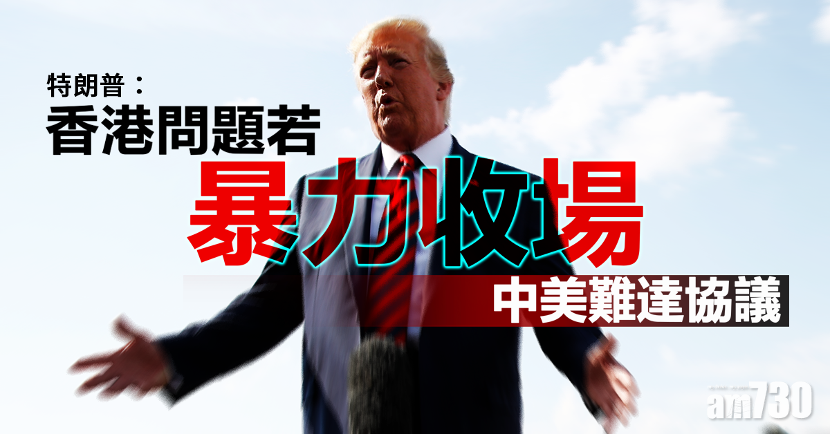 【修例風波】特朗普：香港問題若暴力收場 中美難達協議