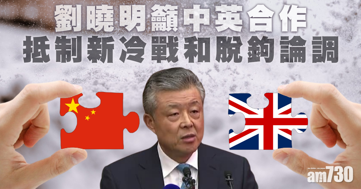 劉曉明籲中英合作  抵制新冷戰和脫鉤論調