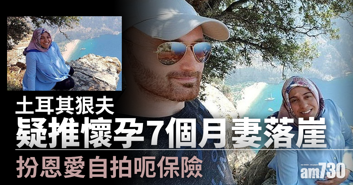郎心如鐵｜土耳其狠夫疑推懷孕7個月妻落崖  扮恩愛自拍呃保險