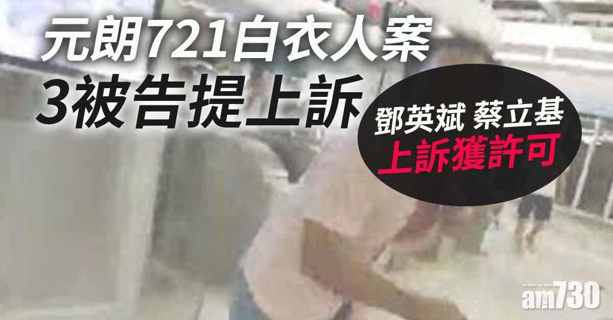 元朗721白衣人案｜3被告提上訴　鄧英斌蔡立基上訴獲許可