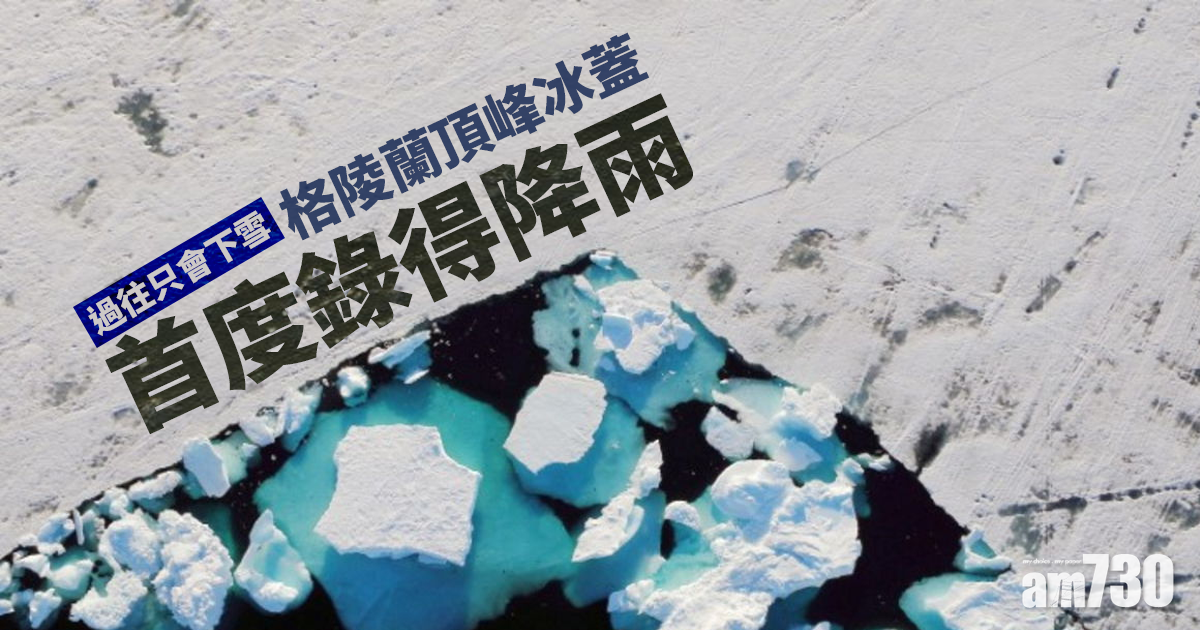 全球暖化｜格陵蘭頂峰冰蓋首度錄得降雨 