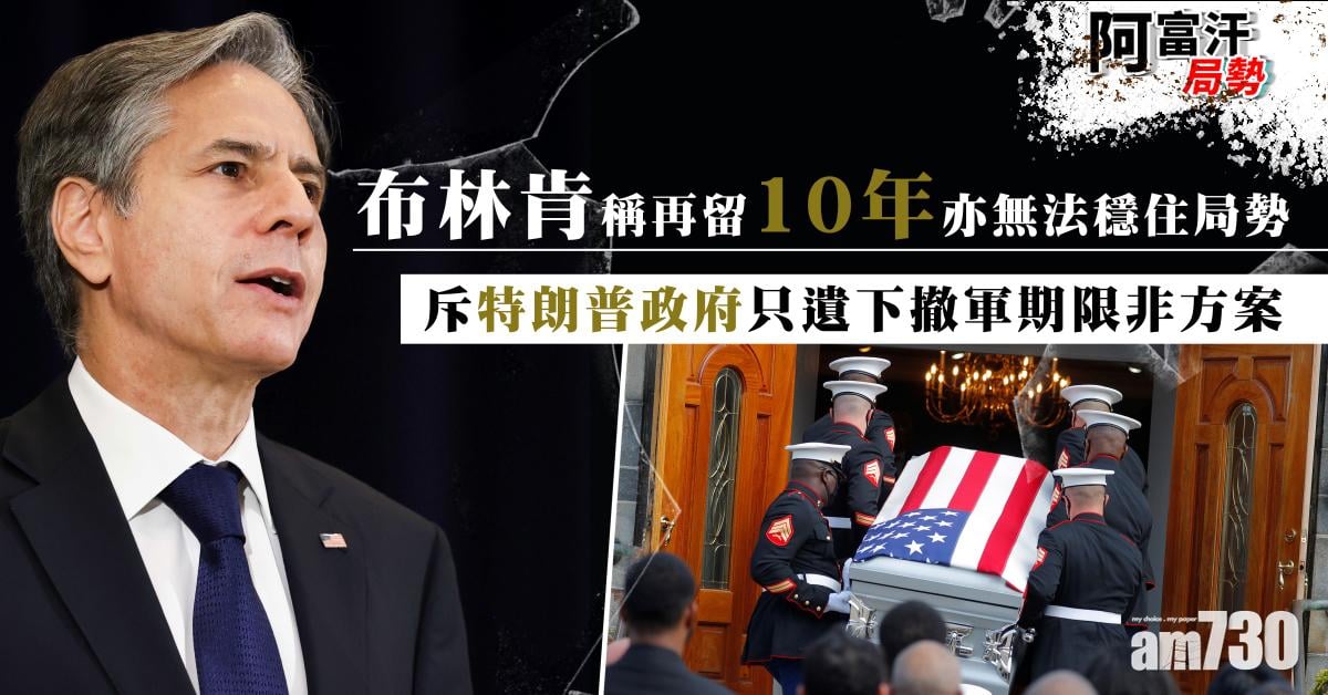 阿富汗局勢｜布林肯為撤軍辯護  稱再留10年亦無法穩住局勢